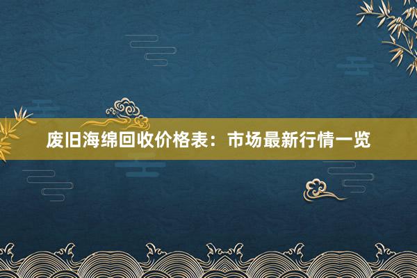 废旧海绵回收价格表：市场最新行情一览