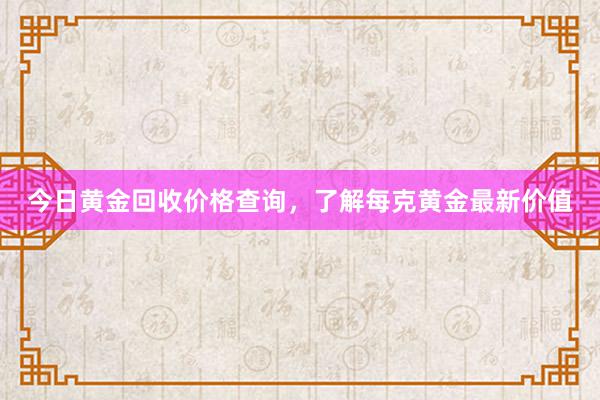 今日黄金回收价格查询，了解每克黄金最新价值