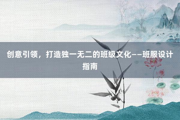 创意引领，打造独一无二的班级文化——班服设计指南