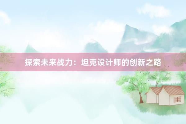 探索未来战力：坦克设计师的创新之路