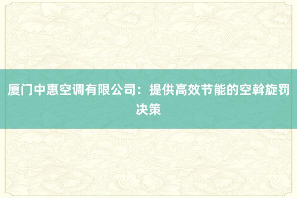 厦门中惠空调有限公司：提供高效节能的空斡旋罚决策