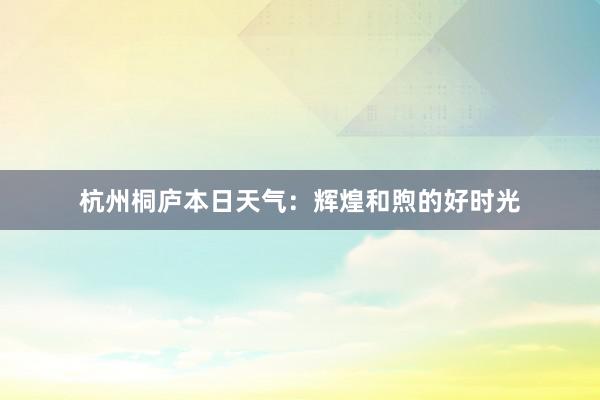 杭州桐庐本日天气：辉煌和煦的好时光