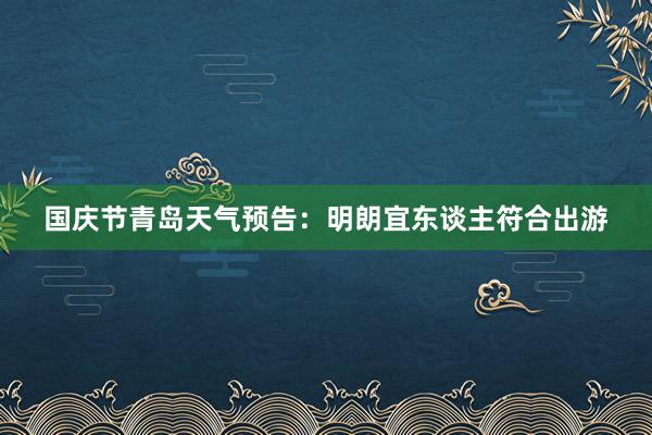 国庆节青岛天气预告：明朗宜东谈主符合出游